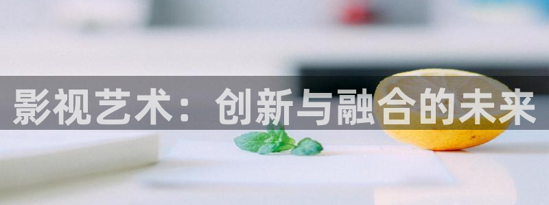 下载桔子视频app：影视艺术：创新与融合的未来