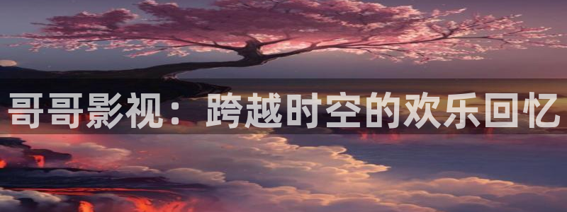 桔子视频下载appios：哥哥影视：跨越时空的欢乐回忆