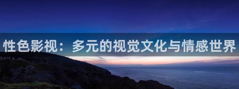 桔子视频电视剧高清资源：性色影视：多元的视觉文化与情感世界