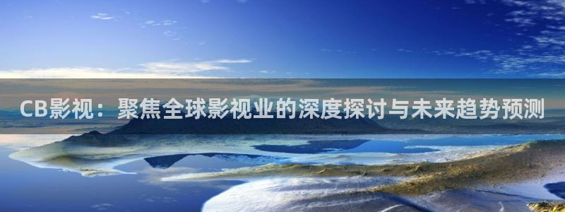 桔子伦理影院：CB影视：聚焦全球影视业的深度探讨与未来趋势预测