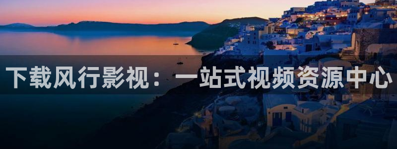 桔子tv版：下载风行影视：一站式视频资源中心