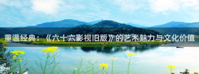 桔子视频精品：重温经典：《六十六影视旧版》的艺术魅力与文化价值